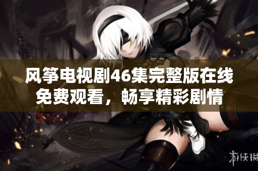 风筝电视剧46集完整版在线免费观看，畅享精彩剧情