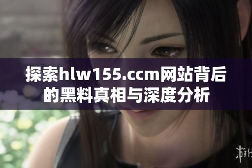探索hlw155.ccm网站背后的黑料真相与深度分析