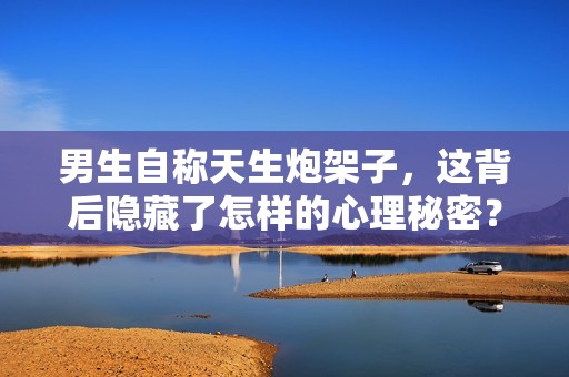 男生自称天生炮架子，这背后隐藏了怎样的心理秘密？