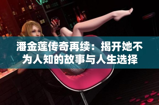 潘金莲传奇再续：揭开她不为人知的故事与人生选择