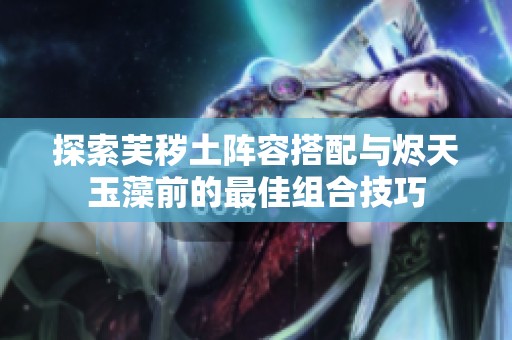 探索芙秽土阵容搭配与烬天玉藻前的最佳组合技巧
