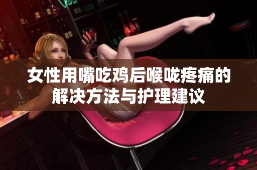 女性用嘴吃鸡后喉咙疼痛的解决方法与护理建议