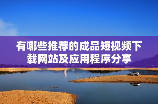 有哪些推荐的成品短视频下载网站及应用程序分享