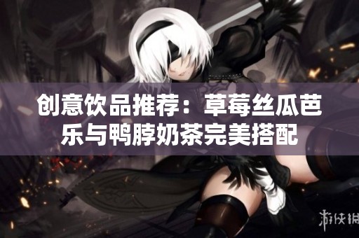 创意饮品推荐：草莓丝瓜芭乐与鸭脖奶茶完美搭配