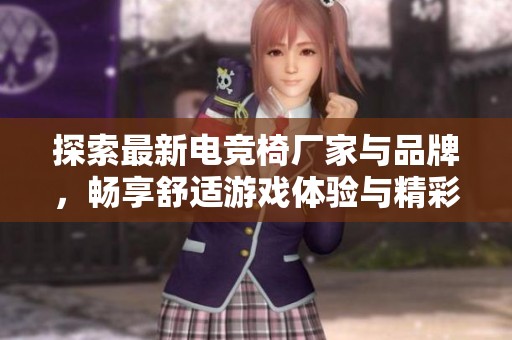 探索最新电竞椅厂家与品牌，畅享舒适游戏体验与精彩热帖分享