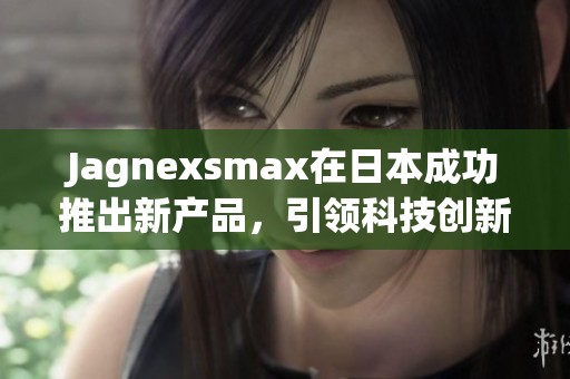 Jagnexsmax在日本成功推出新产品，引领科技创新潮流