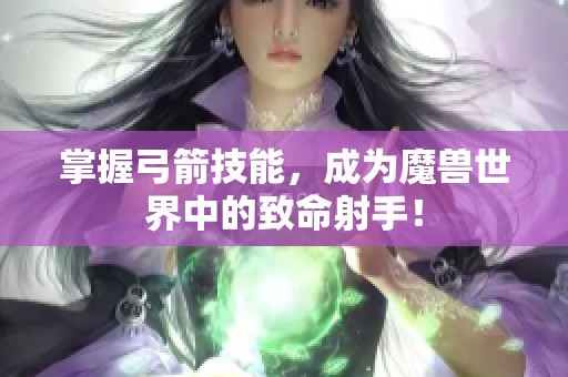 掌握弓箭技能，成为魔兽世界中的致命射手！