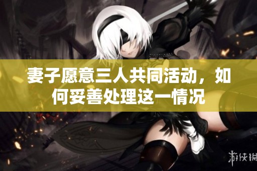 妻子愿意三人共同活动，如何妥善处理这一情况