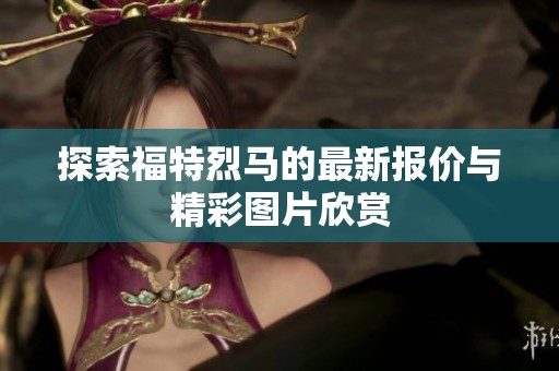 探索福特烈马的最新报价与精彩图片欣赏