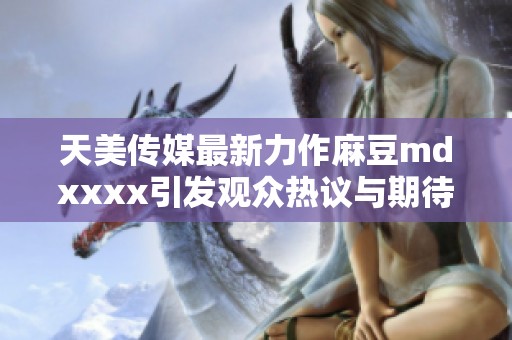 天美传媒最新力作麻豆mdxxxx引发观众热议与期待