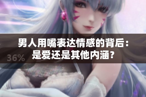 男人用嘴表达情感的背后：是爱还是其他内涵？