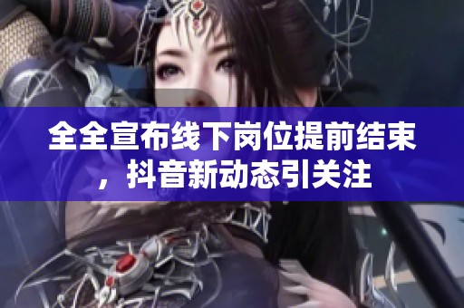 全全宣布线下岗位提前结束，抖音新动态引关注