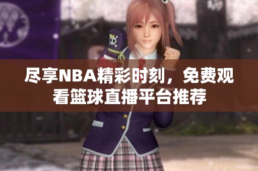 尽享NBA精彩时刻，免费观看篮球直播平台推荐