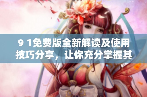 9 1免费版全新解读及使用技巧分享，让你充分掌握其优势功能