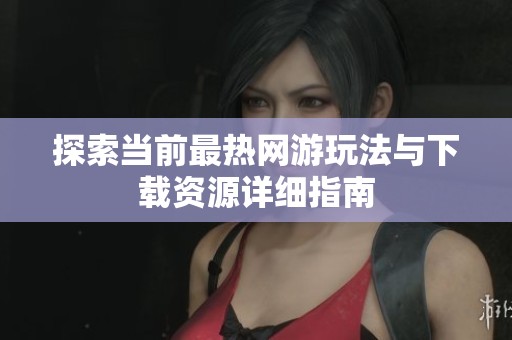 探索当前最热网游玩法与下载资源详细指南