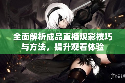 全面解析成品直播观影技巧与方法，提升观看体验
