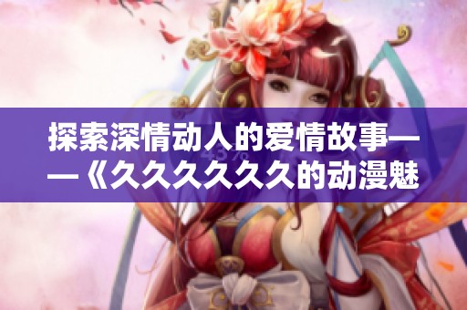 探索深情动人的爱情故事——《久久久久久久的动漫魅力》