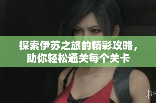 探索伊苏之旅的精彩攻略，助你轻松通关每个关卡