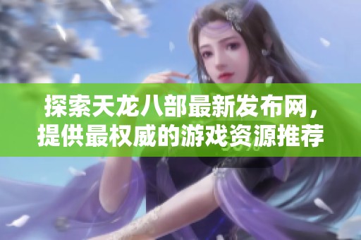 探索天龙八部最新发布网，提供最权威的游戏资源推荐