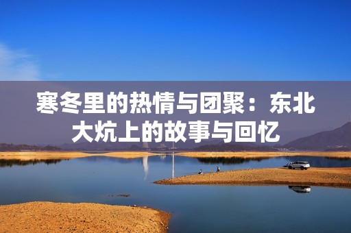 寒冬里的热情与团聚：东北大炕上的故事与回忆