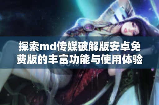探索md传媒破解版安卓免费版的丰富功能与使用体验分享