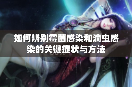 如何辨别霉菌感染和滴虫感染的关键症状与方法