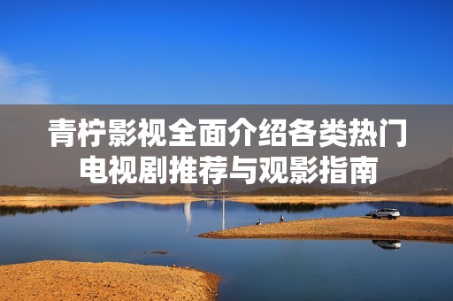 青柠影视全面介绍各类热门电视剧推荐与观影指南