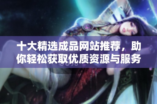 十大精选成品网站推荐，助你轻松获取优质资源与服务