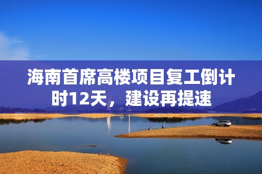 海南首席高楼项目复工倒计时12天，建设再提速