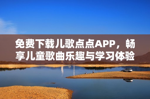 免费下载儿歌点点APP，畅享儿童歌曲乐趣与学习体验