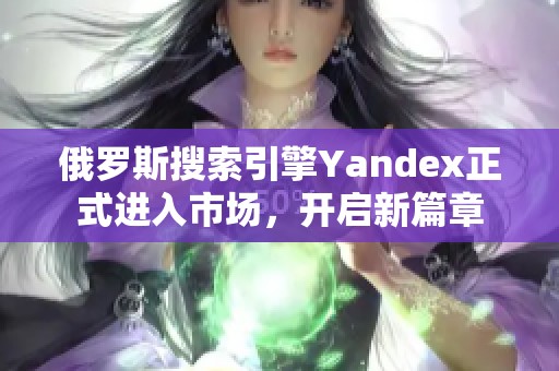 俄罗斯搜索引擎Yandex正式进入市场，开启新篇章