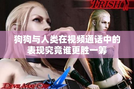 狗狗与人类在视频通话中的表现究竟谁更胜一筹