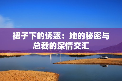 裙子下的诱惑：她的秘密与总裁的深情交汇