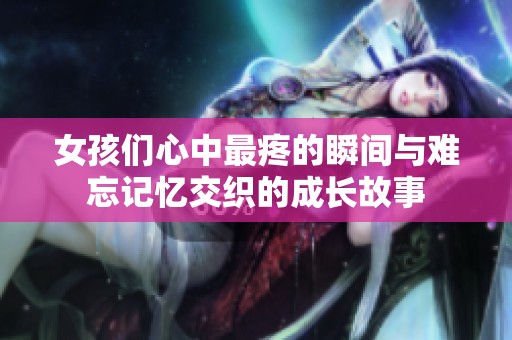 女孩们心中最疼的瞬间与难忘记忆交织的成长故事