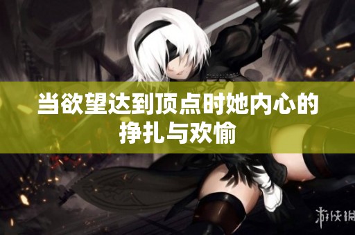 当欲望达到顶点时她内心的挣扎与欢愉