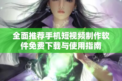 全面推荐手机短视频制作软件免费下载与使用指南