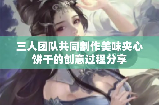 三人团队共同制作美味夹心饼干的创意过程分享