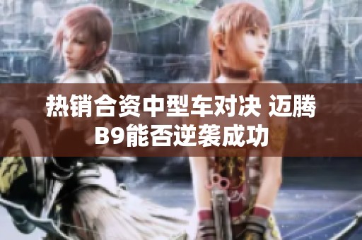 热销合资中型车对决 迈腾B9能否逆袭成功