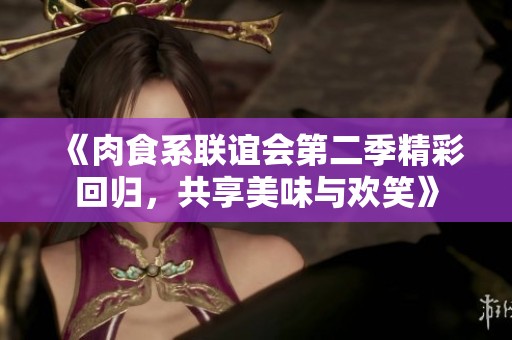 《肉食系联谊会第二季精彩回归，共享美味与欢笑》