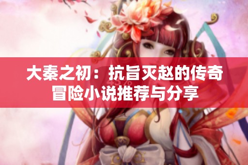 大秦之初：抗旨灭赵的传奇冒险小说推荐与分享