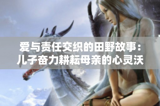 爱与责任交织的田野故事：儿子奋力耕耘母亲的心灵沃土