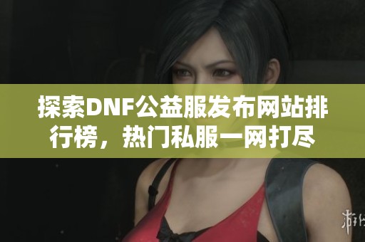 探索DNF公益服发布网站排行榜，热门私服一网打尽