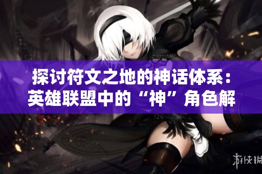 探讨符文之地的神话体系：英雄联盟中的“神”角色解析