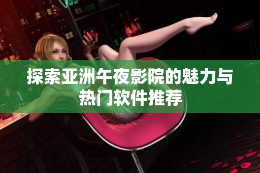 探索亚洲午夜影院的魅力与热门软件推荐