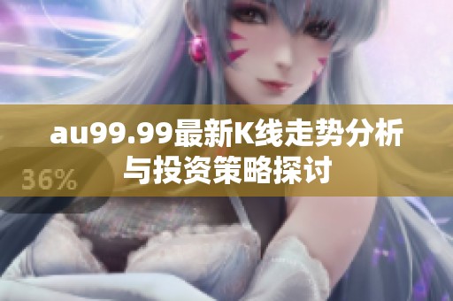 au99.99最新K线走势分析与投资策略探讨