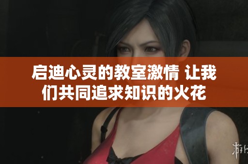 启迪心灵的教室激情 让我们共同追求知识的火花