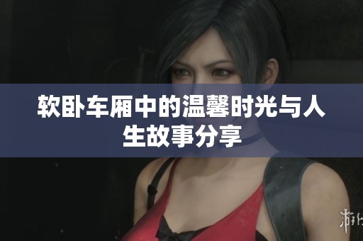 软卧车厢中的温馨时光与人生故事分享