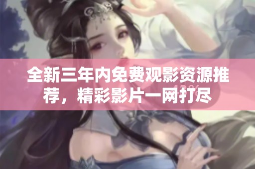 全新三年内免费观影资源推荐，精彩影片一网打尽