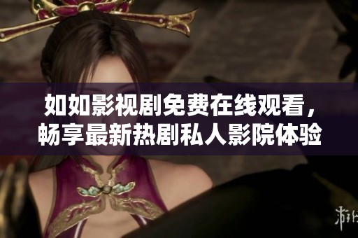 如如影视剧免费在线观看，畅享最新热剧私人影院体验