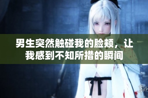 男生突然触碰我的脸颊，让我感到不知所措的瞬间